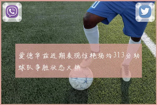 爱德华兹近期表现惊艳场均313分助球队争胜状态火热