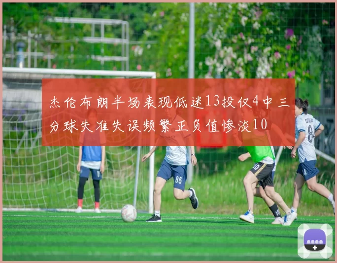 杰伦布朗半场表现低迷13投仅4中三分球失准失误频繁正负值惨淡10