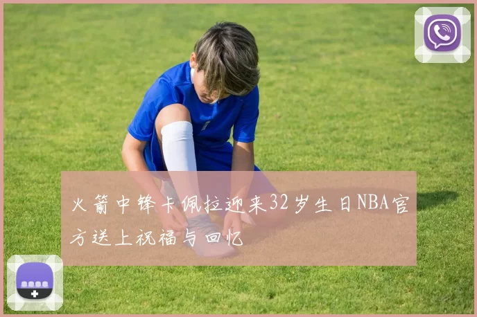 火箭中锋卡佩拉迎来32岁生日NBA官方送上祝福与回忆