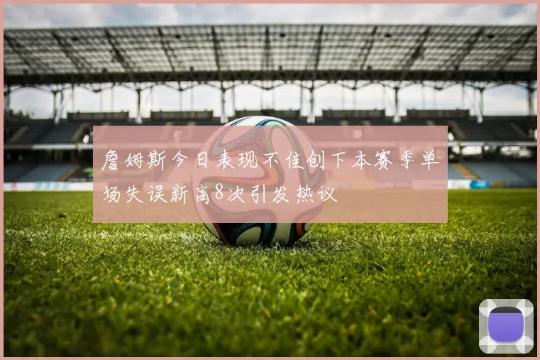 詹姆斯今日表现不佳创下本赛季单场失误新高8次引发热议