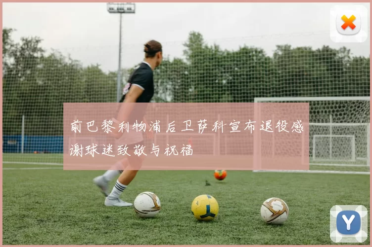 前巴黎利物浦后卫萨科宣布退役感谢球迷致敬与祝福