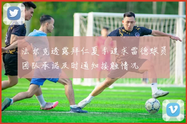 法尔克透露拜仁夏季追求雷德球员团队承诺及时通知接触情况