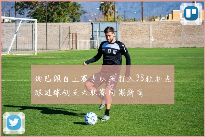 姆巴佩自上赛季以来打入38粒非点球进球创五大联赛同期新高
