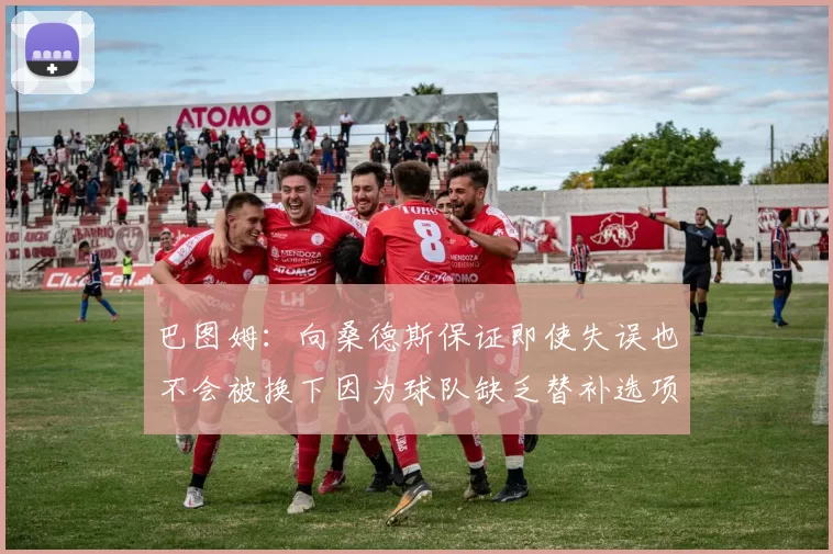 巴图姆：向桑德斯保证即使失误也不会被换下因为球队缺乏替补选项