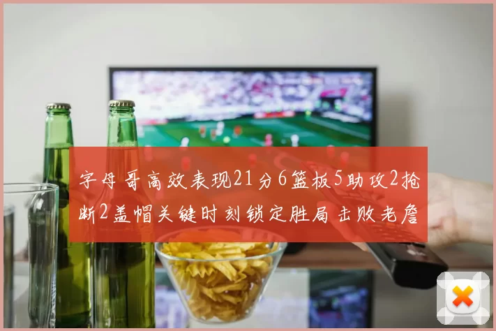 字母哥高效表现21分6篮板5助攻2抢断2盖帽关键时刻锁定胜局击败老詹