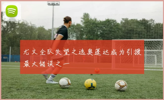 尤文全队失望之选奥蓬达成为引援最大错误之一