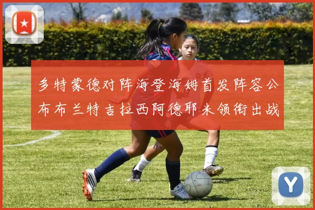 多特蒙德对阵海登海姆首发阵容公布布兰特吉拉西阿德耶米领衔出战