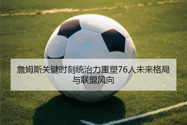 詹姆斯关键时刻统治力重塑76人未来格局与联盟风向(BAJIESPORTS)